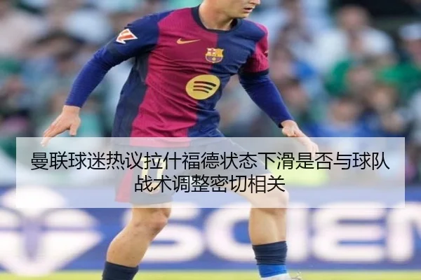 曼联球迷热议拉什福德状态下滑是否与球队战术调整密切相关