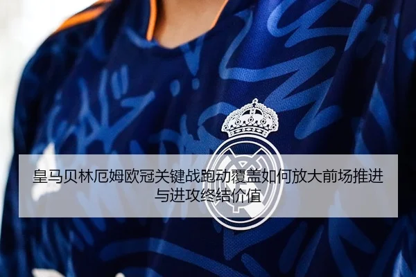 皇马贝林厄姆欧冠关键战跑动覆盖如何放大前场推进与进攻终结价值
