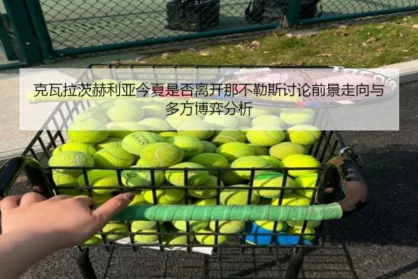 克瓦拉茨赫利亚今夏是否离开那不勒斯讨论前景走向与多方博弈分析