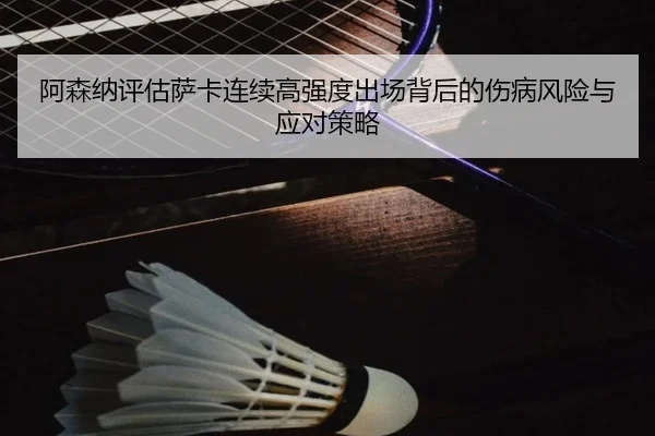 阿森纳评估萨卡连续高强度出场背后的伤病风险与应对策略