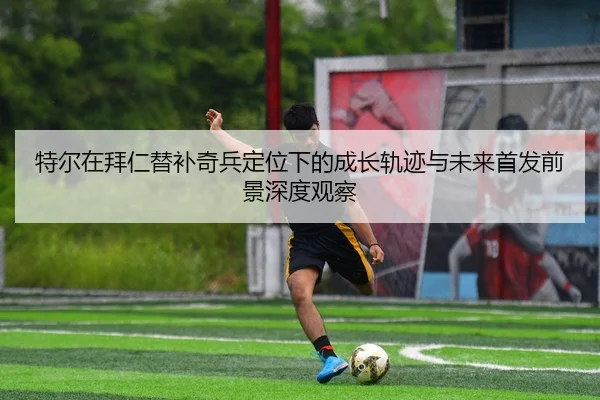 特尔在拜仁替补奇兵定位下的成长轨迹与未来首发前景深度观察