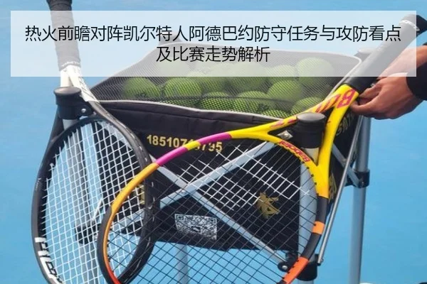 热火前瞻对阵凯尔特人阿德巴约防守任务与攻防看点及比赛走势解析